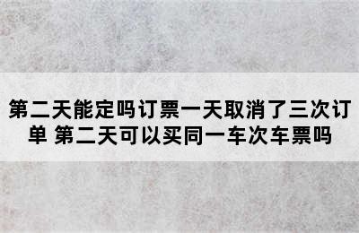 第二天能定吗订票一天取消了三次订单 第二天可以买同一车次车票吗